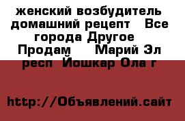 женский возбудитель домашний рецепт - Все города Другое » Продам   . Марий Эл респ.,Йошкар-Ола г.